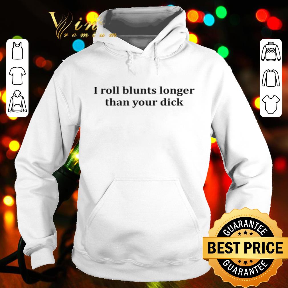 I roll blunts longer than your dick shirt