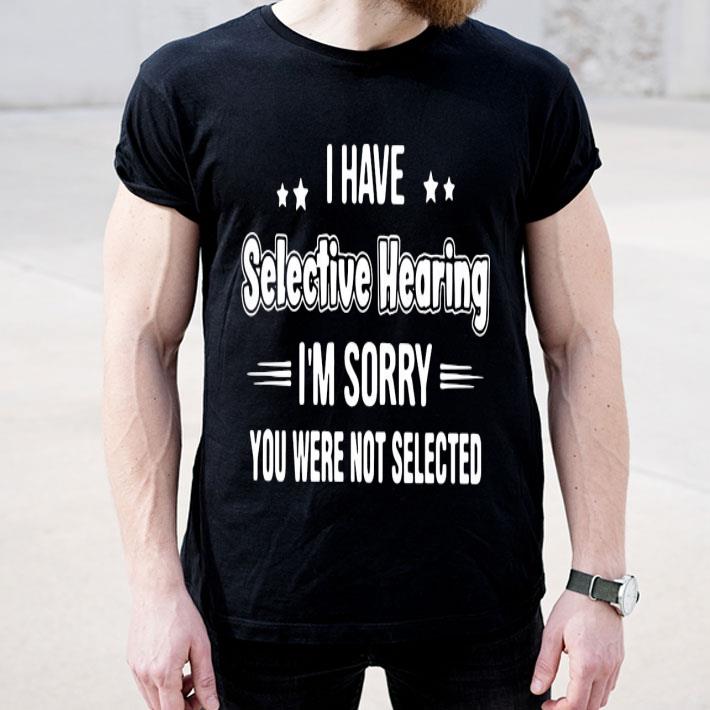 I Have Selective Hearing I’m Sorry You Were Not Selected Shirt 262bc3a8 i have selective hearing i m sorry you were not selected shirt 4 - I Have Selective Hearing I’m Sorry You Were Not Selected Shirt