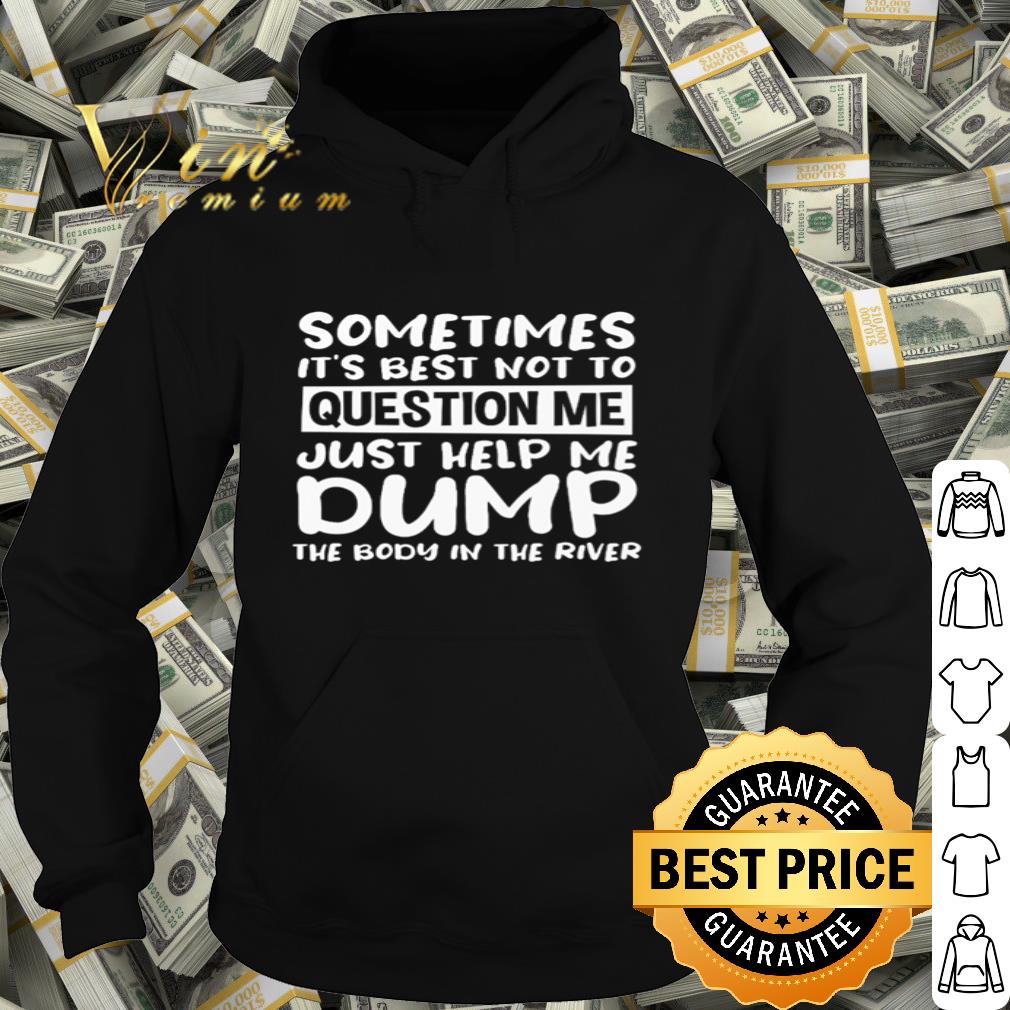 Sometimes It’s best not to question me just help me dump the body in the river shirt