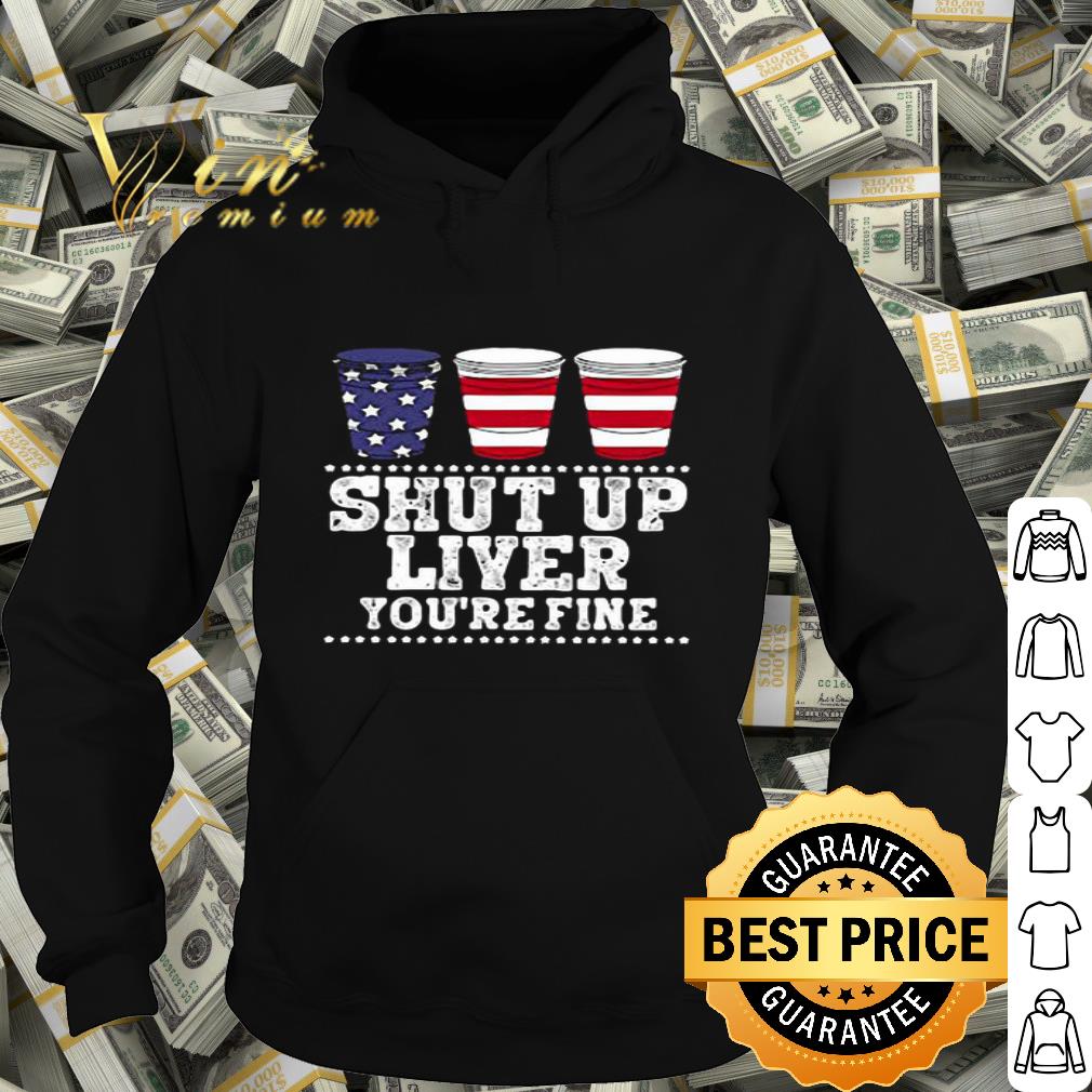 Shut Up Liver You’re Fine Cup USA American Flag 4th of july shirt