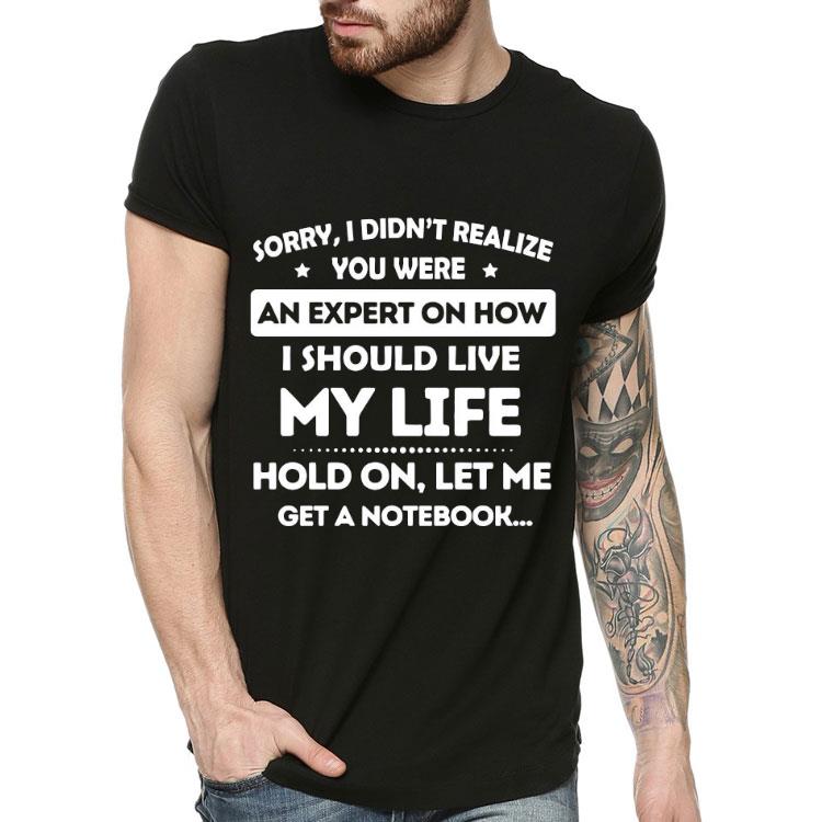 2fb4ebc8 sorry i didn t realize you were an expert on how i should live my life hold on let me get a notebook shirt 4 - Sorry I Didn’t Realize You Were An Expert On How I Should Live My Life Hold On Let Me Get A Notebook Shirt