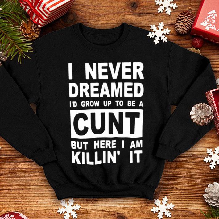 I Never Dreamed I’d Grow Up To Be A Cunt But Here I Am Killin’ It shirt