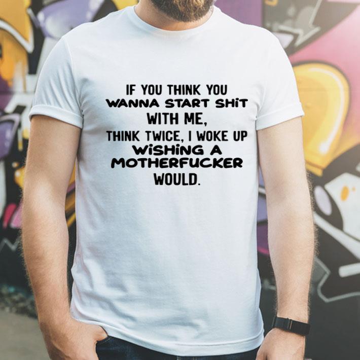 3b6d199a if you think you wanna start shit with me think twice i woke up wishing a motherfucker would shirt 4 - If You Think You Wanna Start Shit With Me Think Twice I Woke Up Wishing A Motherfucker Would shirt