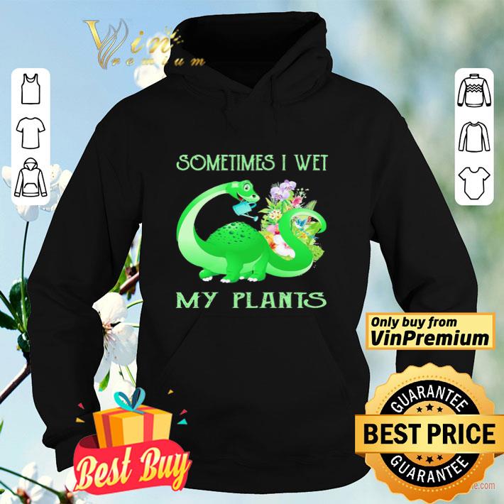Dinosaurs sometimes I wet My plants shirt