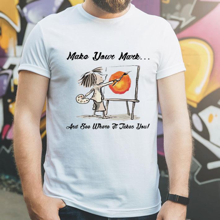 Make Your Mark And See Where It Takes You shirt