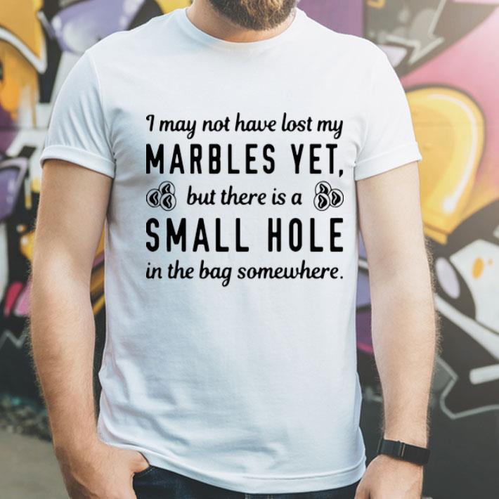 I May Not Have Lost My Marbles Yet But There Is A Small Hole shirt