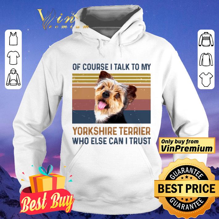 Of Course I Talk To My York Shire Terrier Who Else Can I Trust Dog Vintage Retro shirt