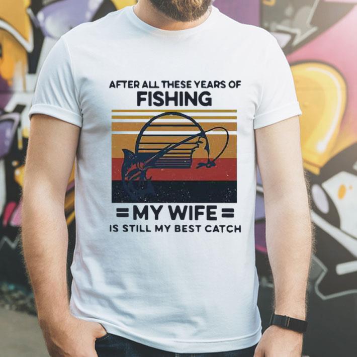 Vintage After All These Years Of Fishing My Wife Is Still My Best Catch shirt 8 Vintage After All These Years Of Fishing My Wife Is Still My Best Catch shirt