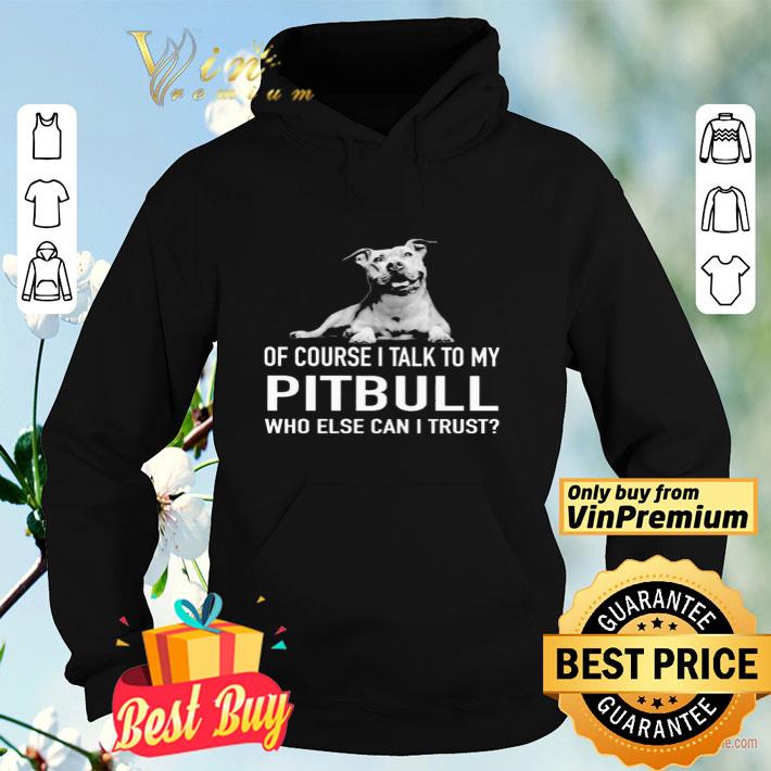 5c26453b dog of course i talk to my pitbull who else can i trust shirt 4 - Dog of course i talk to my Pitbull who else can i trust shirt