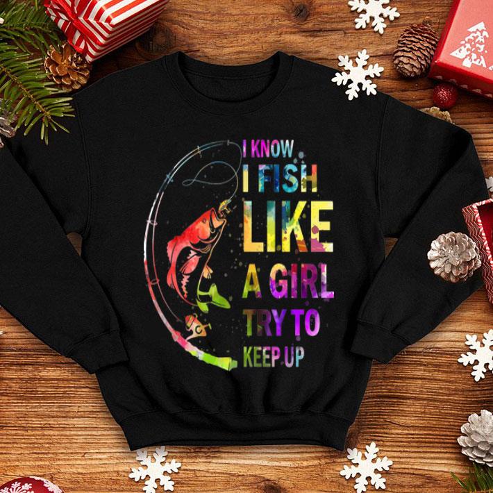 I Know I Fish Like A Girl Try To Keep Up shirt