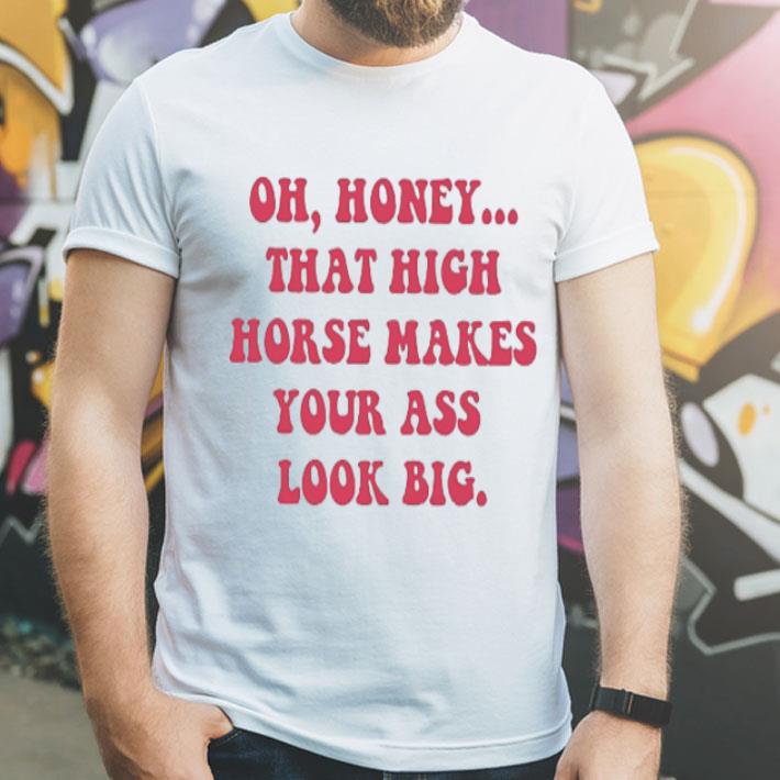 Oh Honey That High Horse Makes Your Ass Look Big shirt 12 Oh Honey That High Horse Makes Your Ass Look Big shirt