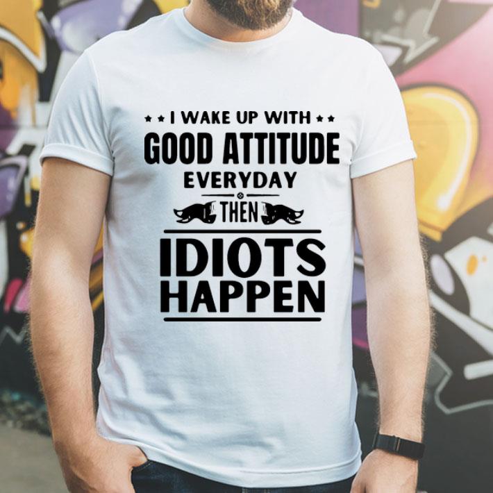 I Wake Up With Good Attitude Everyday Then Idiots Happen shirt 6b3d8379 i wake up with good attitude everyday then idiots happen shirt 4 - I Wake Up With Good Attitude Everyday Then Idiots Happen shirt
