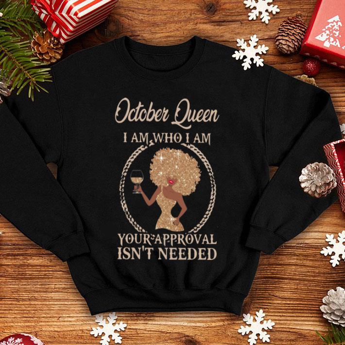 October Queen I Am Who I Am Your Approval Isn’t Needed shirt