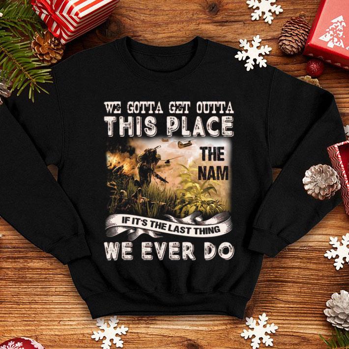 We Gotta Get Outta This Place The Nam If It's The Last Thing We shirt 1 We Gotta Get Outta This Place The Nam If It's The Last Thing We shirt