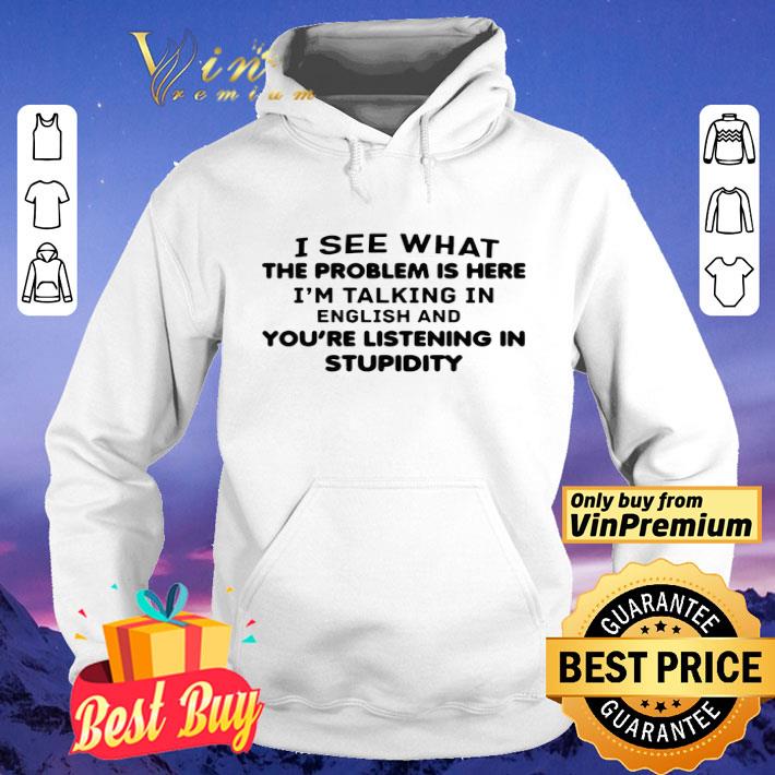 725a14bb i see what the problem is here i m talking in english and you re listening in stupidity shirt 4 - I See What The Problem Is Here I_m Talking In English And You_re Listening In Stupidity shirt