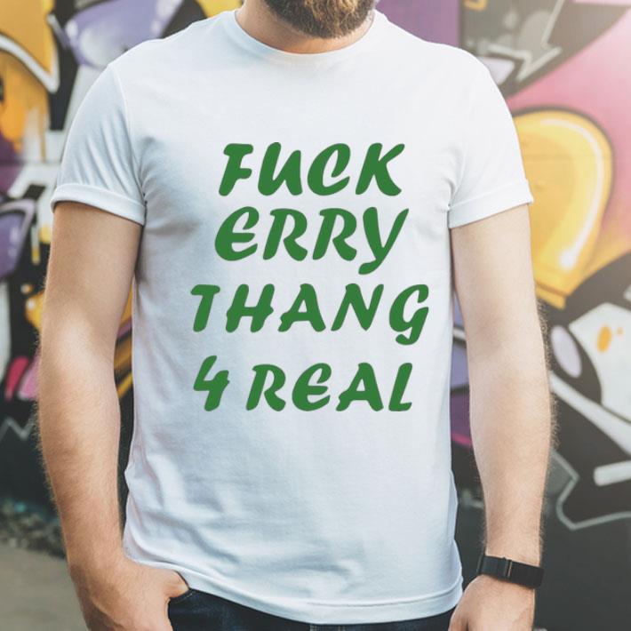 Fuck Erry Thang 4 Real shirt 1 Fuck Erry Thang 4 Real shirt