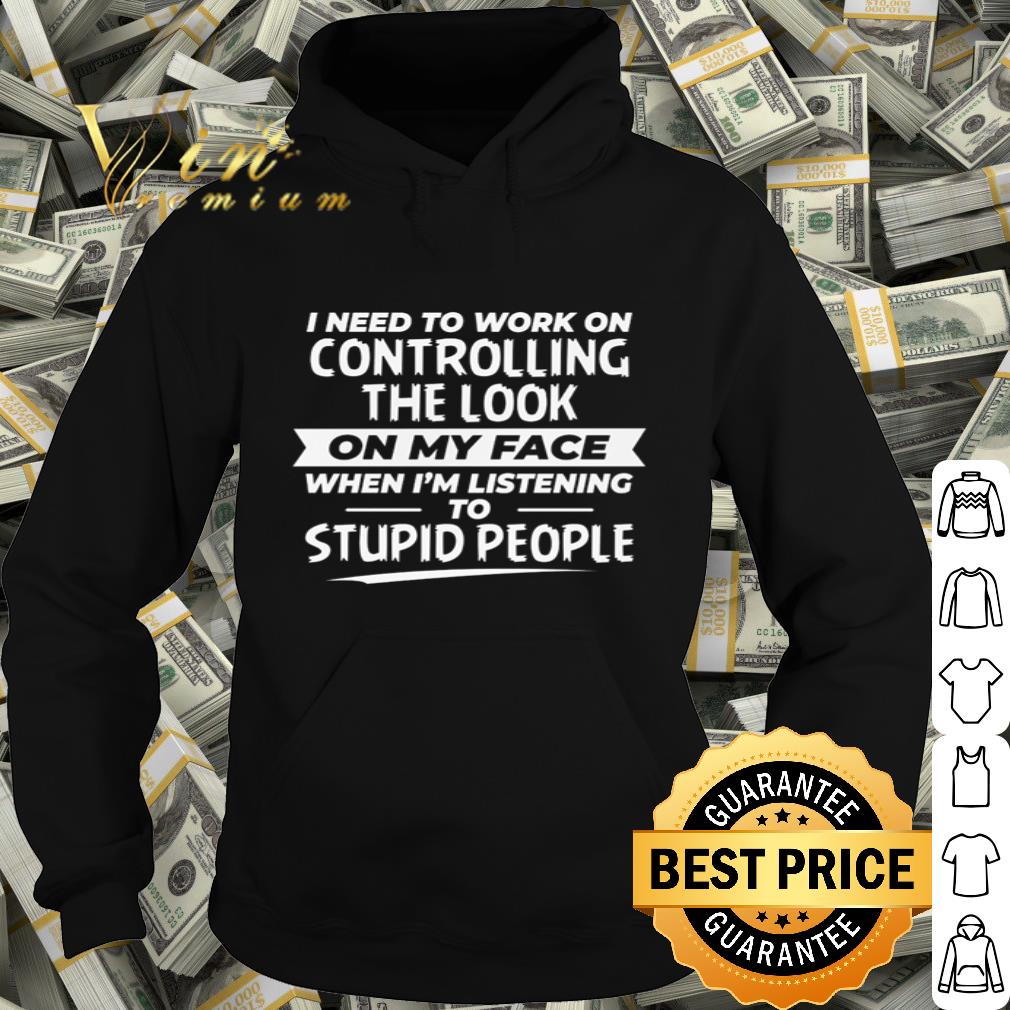 I need to work on controlling the look on my face to stupid people shirt