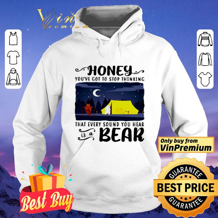 Honey Youve Got To Stop Thinking That Every Sound You Hear Bear shirt