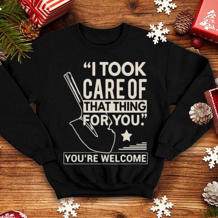 I Took Care Of That Thing For You You’re Welcome shirt 12 I Took Care Of That Thing For You You’re Welcome shirt