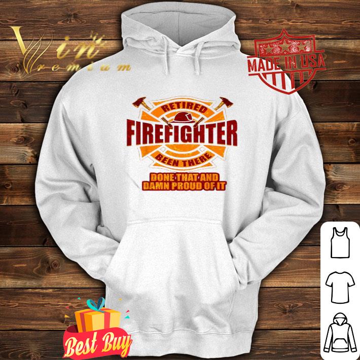 Retired Firefighter Been There Done That And Damn Proud Of It shirt