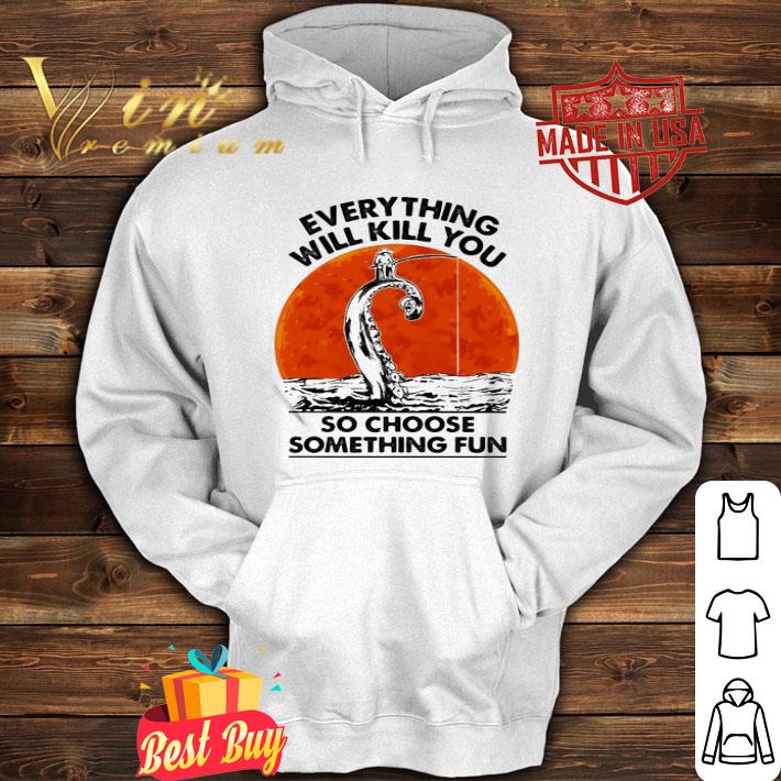 Fishing Everything Will Kill You So Choose Something Fun Sunset shirt