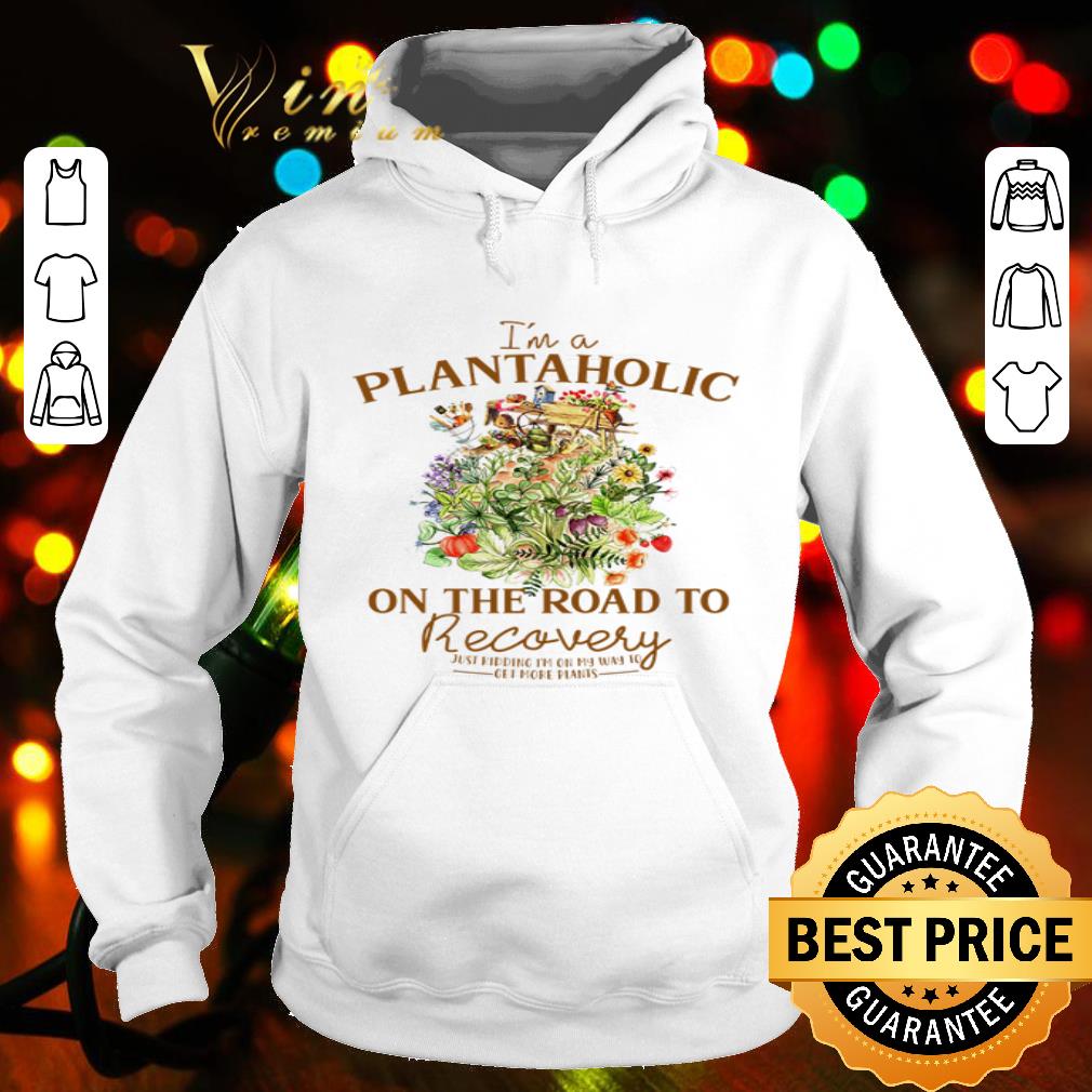 I’m A Plantaholic On The Road To Recovery Just Kidding shirt