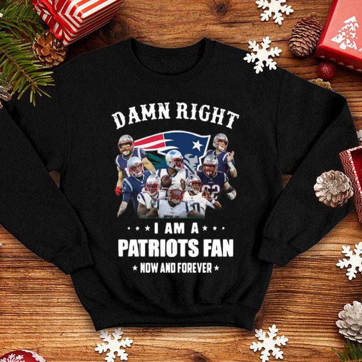 Damn Right I Am A Patriots Fan Now And Forever Football shirt