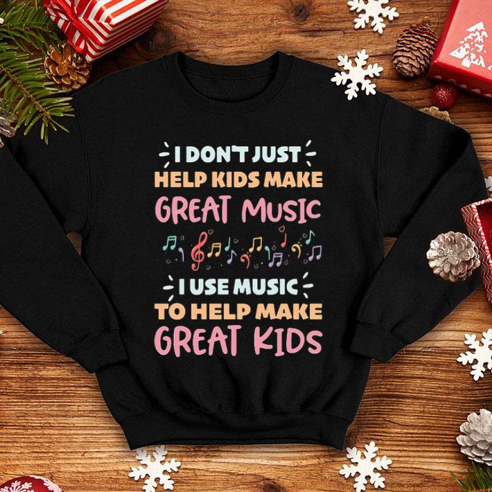 I Don't Just Help Kids Make Great Music I Use Music To Help Make shirt