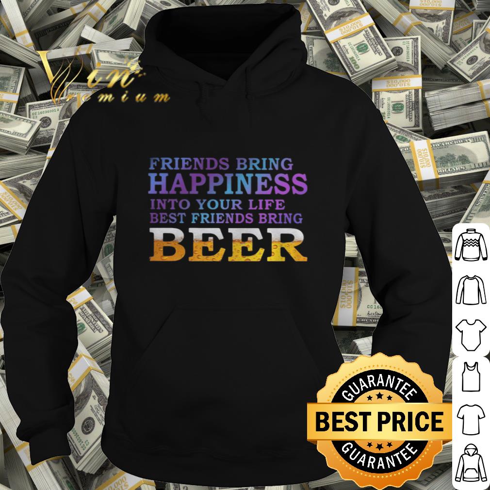 Friends Bring Happiness Into Your Life Best Friends Bring Beer shirt