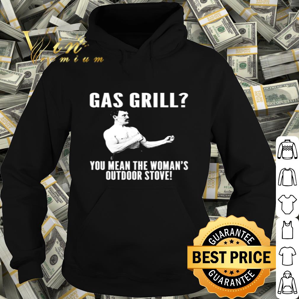 Gas grill you mean the woman’s outdoor stove shirt