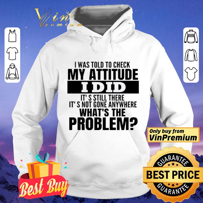 I Was Told To Check My Attitude I Did It’s Still There It’s Not Gone Anywhere What’s The Problem shirt bebef1d1 i was told to check my attitude i did it s still there it s not gone anywhere what s the problem shirt 4 - I Was Told To Check My Attitude I Did It’s Still There It’s Not Gone Anywhere What’s The Problem shirt
