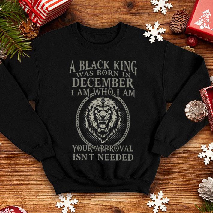 Lion A Black King Was Born In December I Am How I Am Your Approval Isn’t Needed shirt