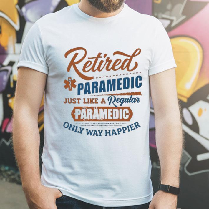 Retired Paramedic Just Like A Regular Paramedic Only Way Happier shirt 1 Retired Paramedic Just Like A Regular Paramedic Only Way Happier shirt