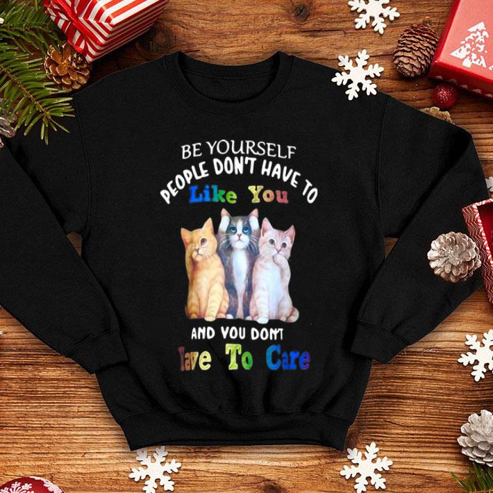 Cat Be Yourself People Don’t Have To Like You And You Don’t Have To Care shirt