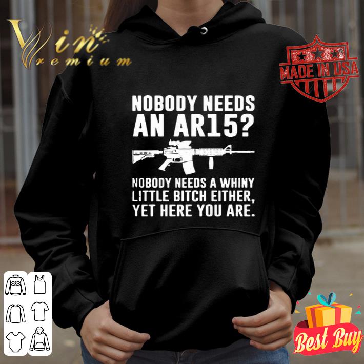 Nobody needs an AR15 Nobody needs a whiny little bitch either yet here you are shirt