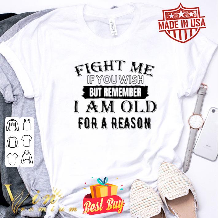 Fight me if you wish but remember i am old for a reason shirt