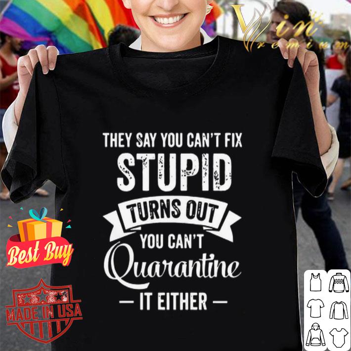 They say you can’t fix stupid turns out you can't quaratine shirt