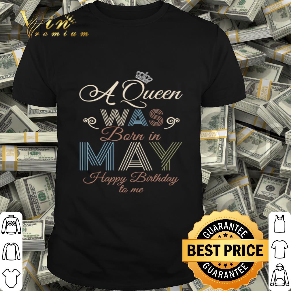 Happy Birthday to me a queen was born in May shirt