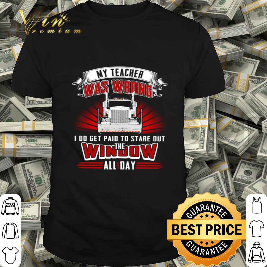 Truck My teacher was wrong i do get paid to stare out the window all day shirt