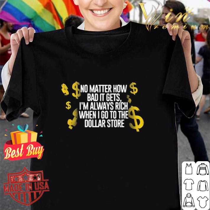 No matter how bad it gets I’m always rich when I go to the dollar store shirt