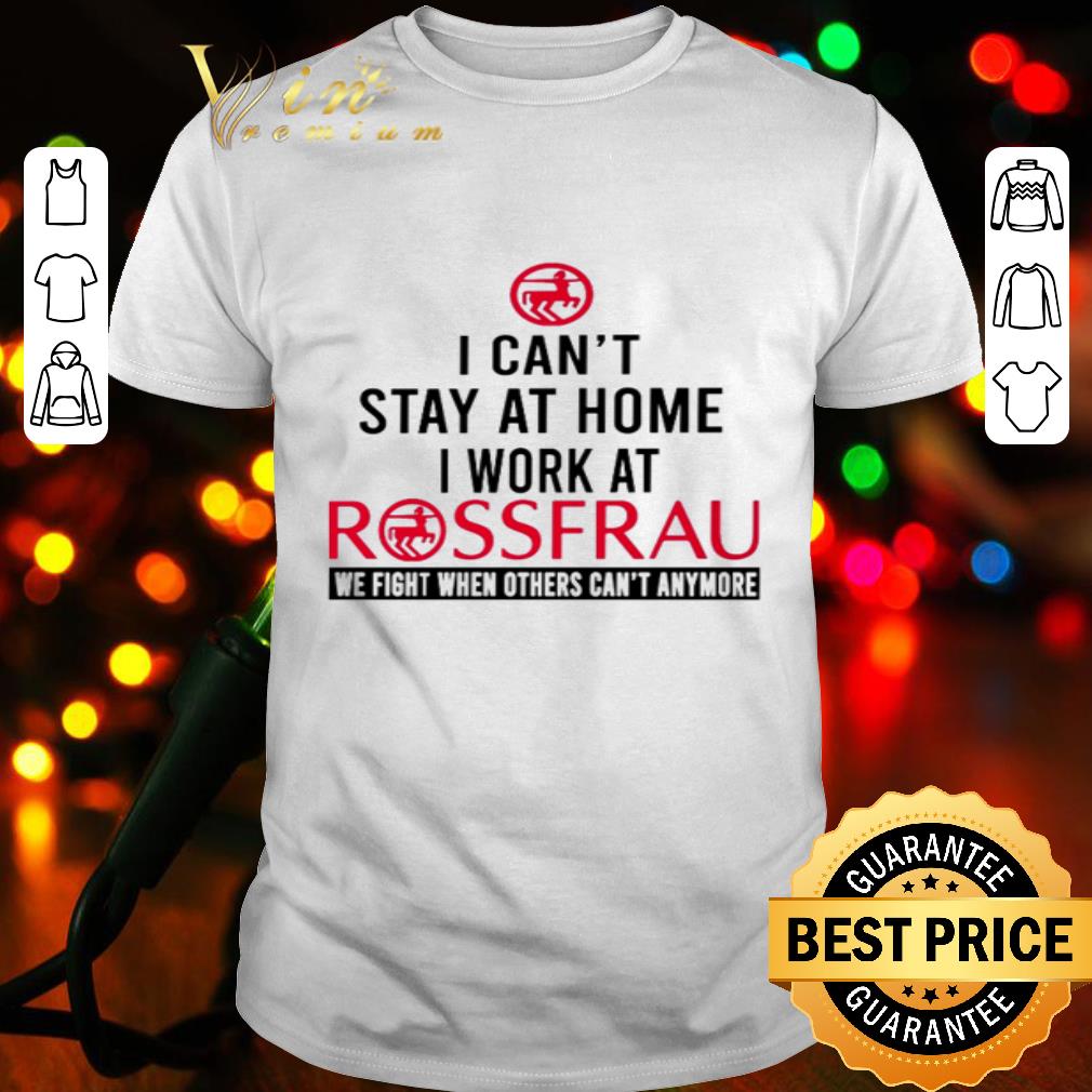 I can’t stay at home I work at Rossfrau we fight Coronavirus shirt