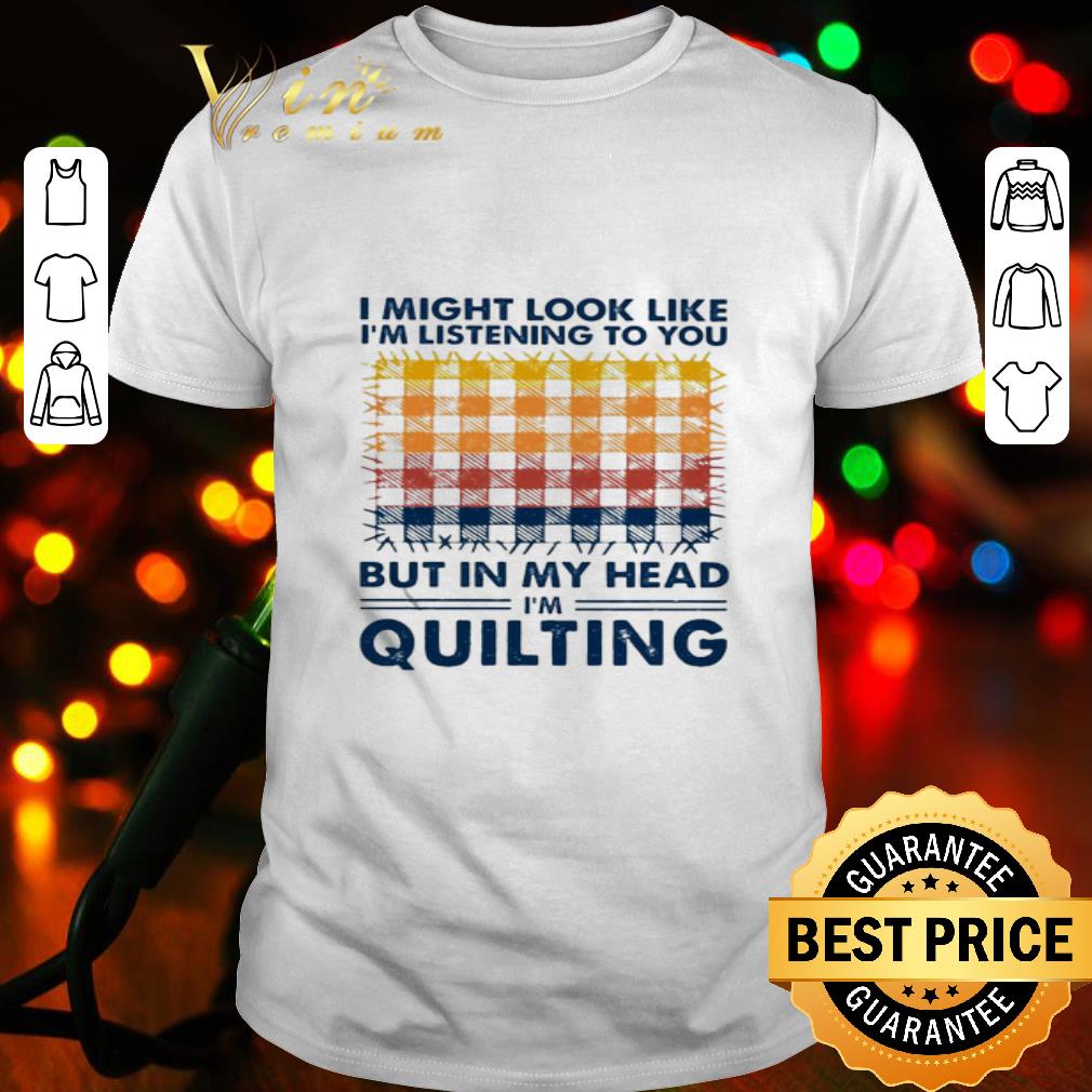 I might look like I’m listening to you but in my head I’m quilting shirt