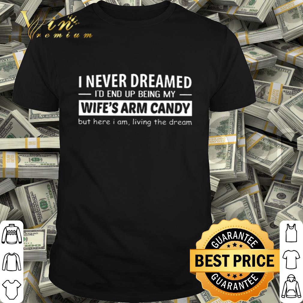 I never dreamed I’d end up being my wife’s arm candy but here I am living the dream shirt