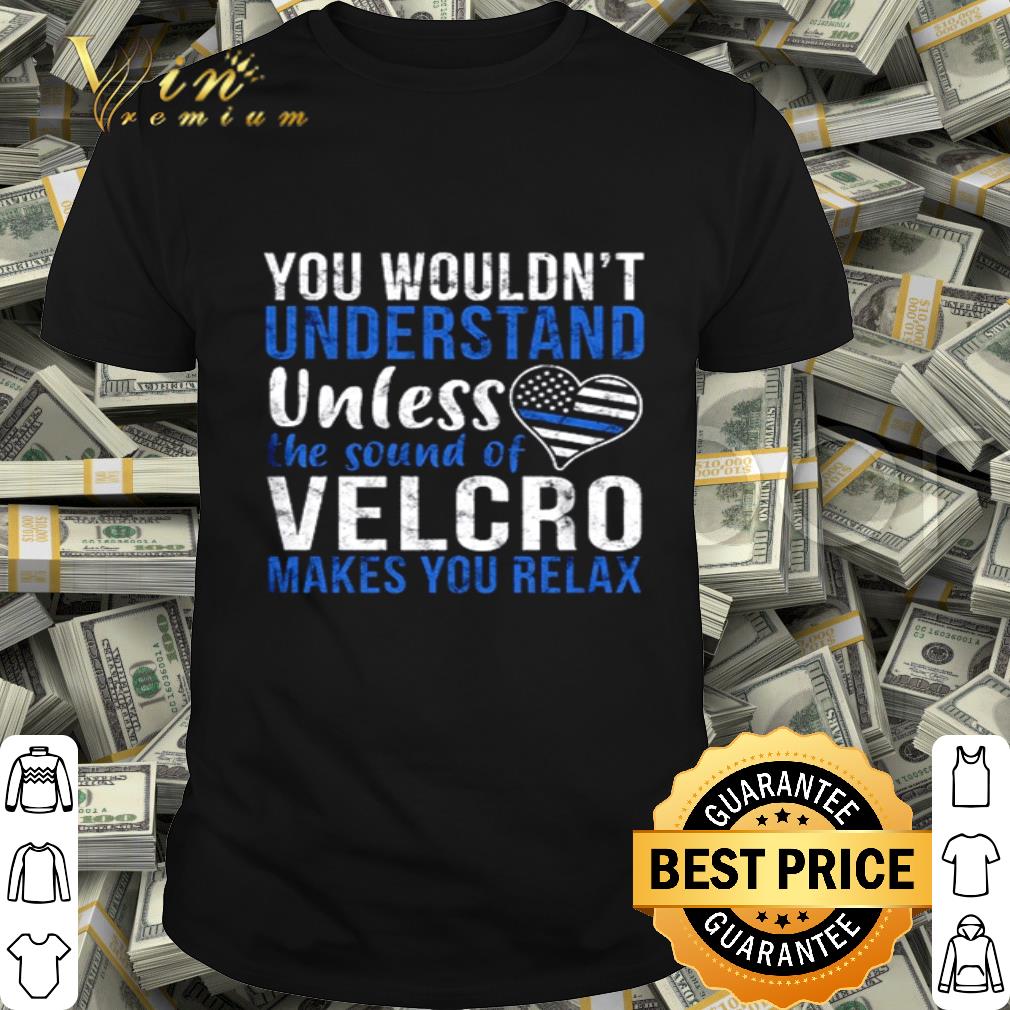 You wouldn’t understand unless the sound of velcro shirt