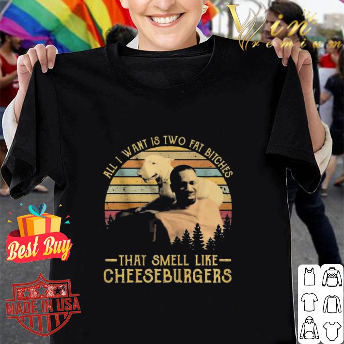 All I Want Is Two Fat Bitches That Smell Like Cheeseburgers Vintage shirt