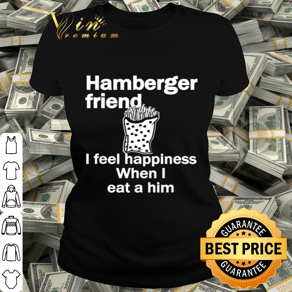 Hamberger Friend I Feel Happiness When I Eat A Him shirt