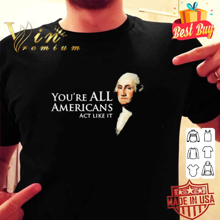 George Washington You’re All Americans Act Like It shirt