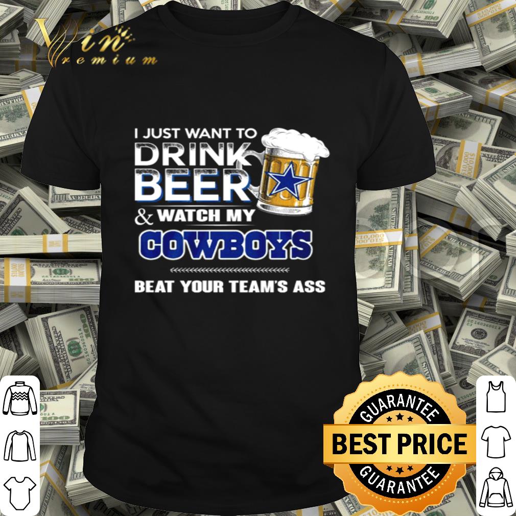 I Just Want To Drink Beer And Watch My Dallas Cowboys Beat Your Team’s Ass shirt