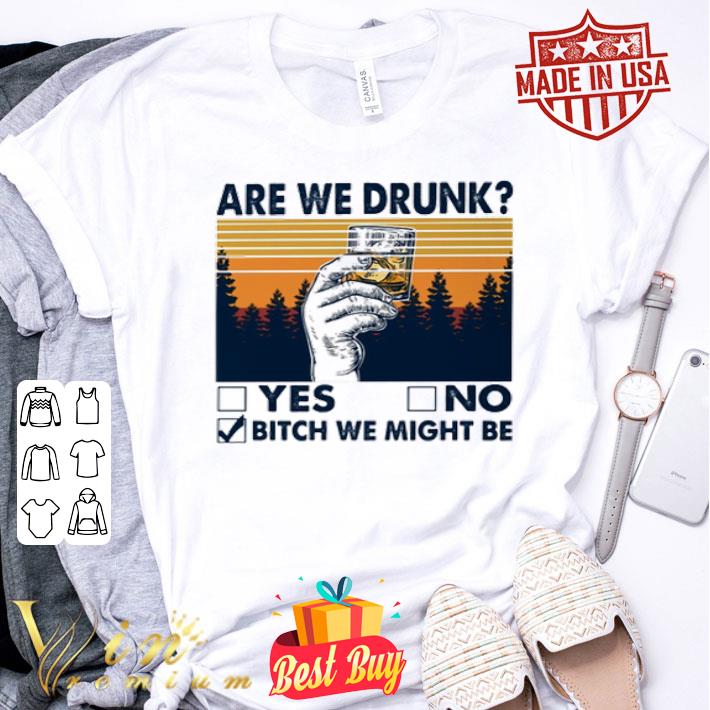Are we drunk yes no bitch we might be shirt