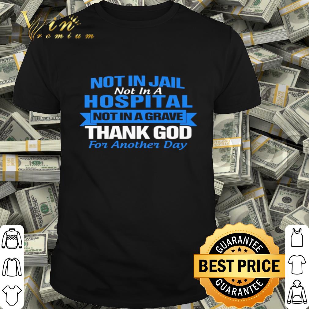 Not in Jail not in a hospital not in a grave thank god for another day shirt
